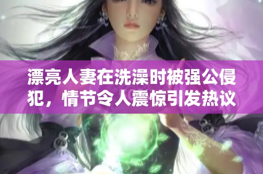 漂亮人妻在洗澡时被强公侵犯，情节令人震惊引发热议