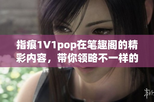 指痕1∨1pop在笔趣阁的精彩内容，带你领略不一样的故事魅力