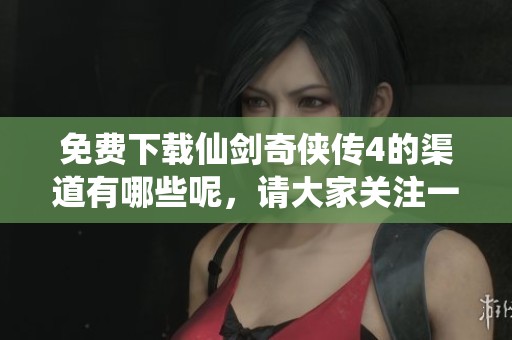 免费下载仙剑奇侠传4的渠道有哪些呢，请大家关注一下这个机会！
