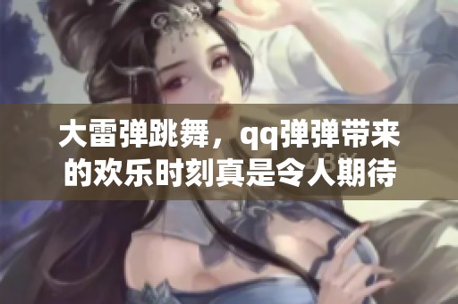 大雷弹跳舞，qq弹弹带来的欢乐时刻真是令人期待