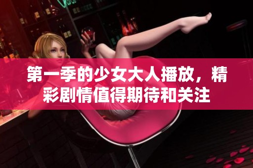 第一季的少女大人播放，精彩剧情值得期待和关注