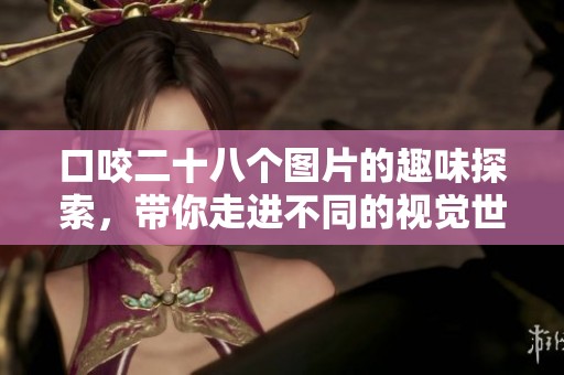 口咬二十八个图片的趣味探索，带你走进不同的视觉世界