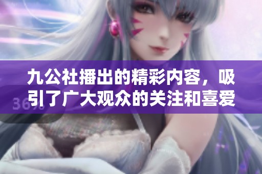 九公社播出的精彩内容，吸引了广大观众的关注和喜爱