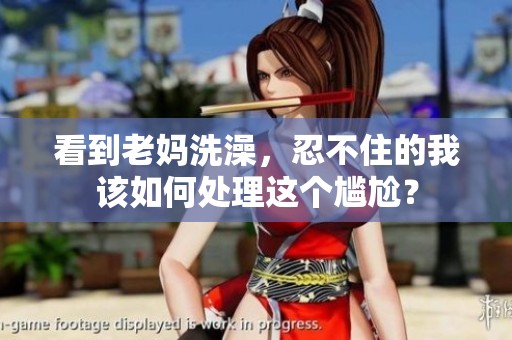 看到老妈洗澡，忍不住的我该如何处理这个尴尬？