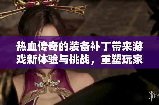 热血传奇的装备补丁带来游戏新体验与挑战，重塑玩家角色的精彩瞬间