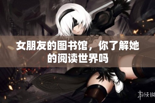 女朋友的图书馆，你了解她的阅读世界吗