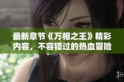 最新章节《万相之王》精彩内容，不容错过的热血冒险故事！