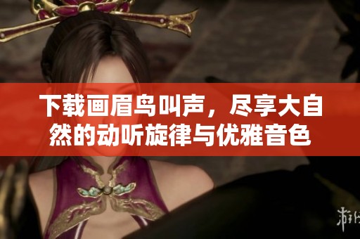 下载画眉鸟叫声，尽享大自然的动听旋律与优雅音色
