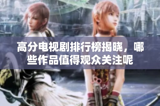 高分电视剧排行榜揭晓，哪些作品值得观众关注呢