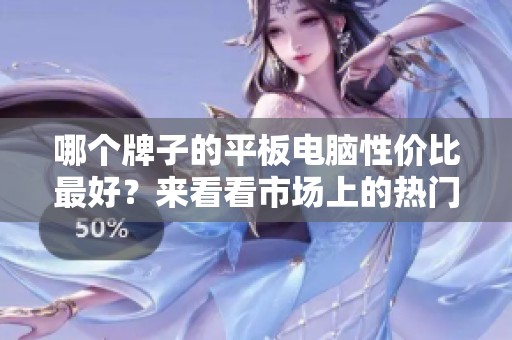 哪个牌子的平板电脑性价比最好？来看看市场上的热门选择！