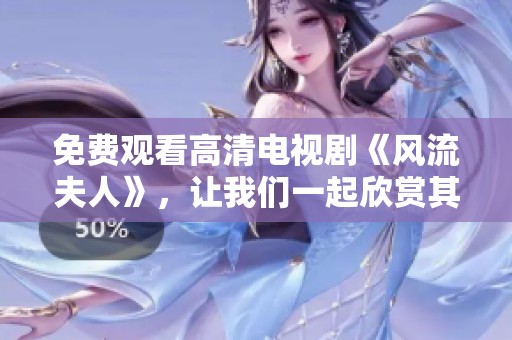 免费观看高清电视剧《风流夫人》，让我们一起欣赏其中的精彩与魅力