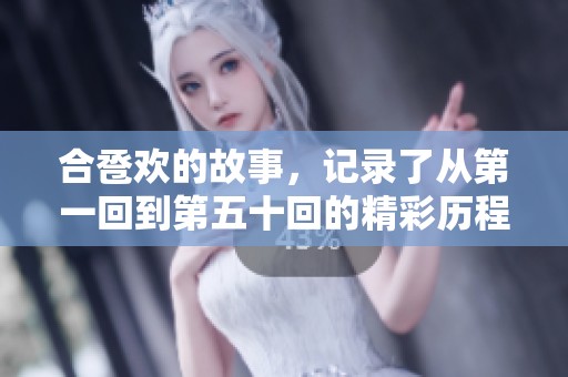 合卺欢的故事，记录了从第一回到第五十回的精彩历程