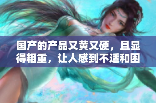 国产的产品又黄又硬，且显得粗重，让人感到不适和困扰。