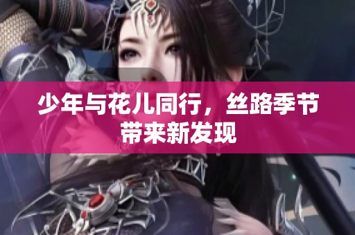 少年与花儿同行，丝路季节带来新发现