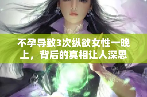 不孕导致3次纵欲女性一晚上，背后的真相让人深思
