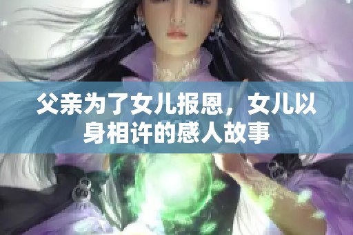 父亲为了女儿报恩，女儿以身相许的感人故事