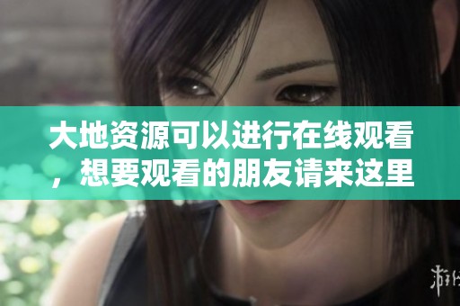 大地资源可以进行在线观看，想要观看的朋友请来这里获取资源。