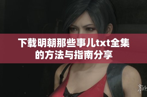 下载明朝那些事儿txt全集的方法与指南分享