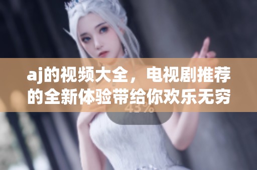 aj的视频大全，电视剧推荐的全新体验带给你欢乐无穷