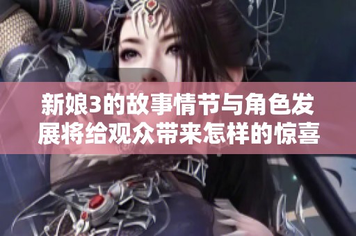新娘3的故事情节与角色发展将给观众带来怎样的惊喜和感动呢
