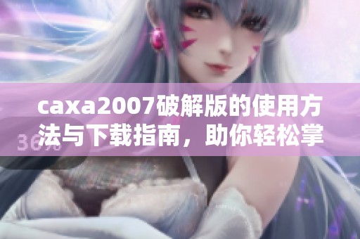 caxa2007破解版的使用方法与下载指南，助你轻松掌握这款软件