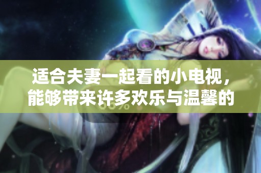适合夫妻一起看的小电视，能够带来许多欢乐与温馨的时光