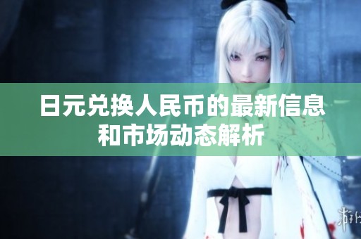 日元兑换人民币的最新信息和市场动态解析