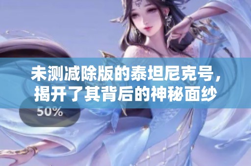 未测减除版的泰坦尼克号，揭开了其背后的神秘面纱