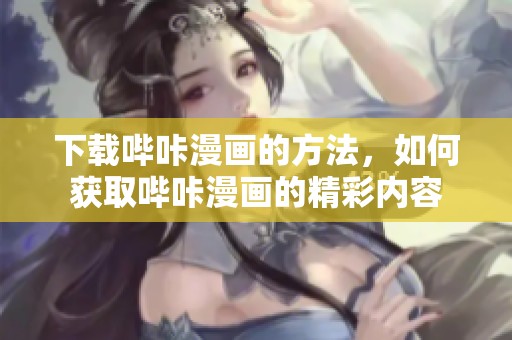 下载哔咔漫画的方法，如何获取哔咔漫画的精彩内容