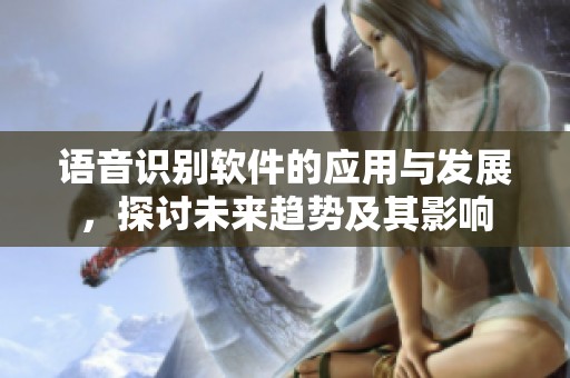 语音识别软件的应用与发展，探讨未来趋势及其影响