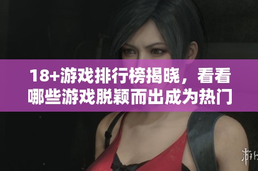 18+游戏排行榜揭晓，看看哪些游戏脱颖而出成为热门之选