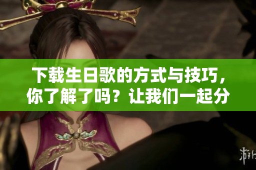 下载生日歌的方式与技巧，你了解了吗？让我们一起分享好听的生日歌曲吧！