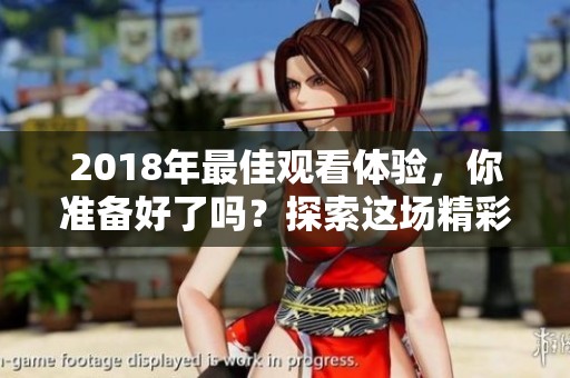 2018年最佳观看体验，你准备好了吗？探索这场精彩的视觉盛宴吧！