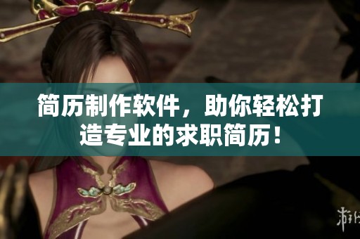简历制作软件，助你轻松打造专业的求职简历！