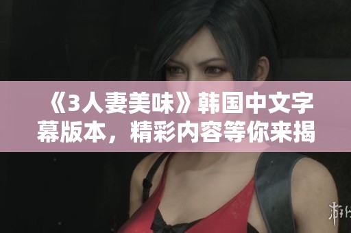 《3人妻美味》韩国中文字幕版本，精彩内容等你来揭秘！