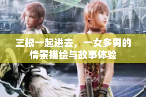 三根一起进去，一女多男的情景描绘与故事体验