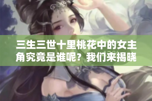 三生三世十里桃花中的女主角究竟是谁呢？我们来揭晓她的身份吧！