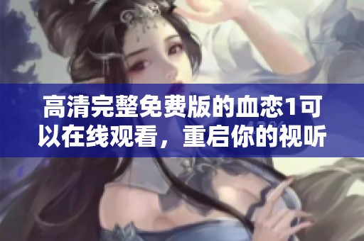高清完整免费版的血恋1可以在线观看，重启你的视听体验，不容错过