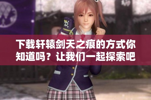 下载轩辕剑天之痕的方式你知道吗？让我们一起探索吧！