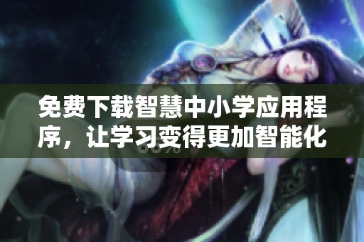 免费下载智慧中小学应用程序，让学习变得更加智能化和便捷化