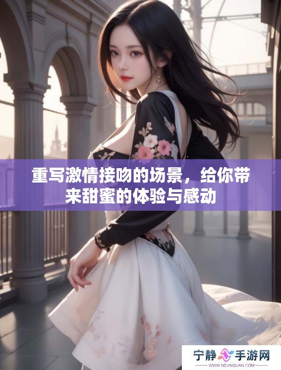 重写激情接吻的场景，给你带来甜蜜的体验与感动