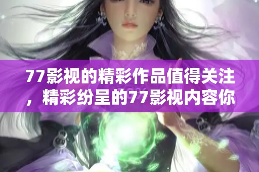 77影视的精彩作品值得关注，精彩纷呈的77影视内容你不可错过！