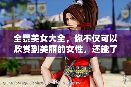 全景美女大全，你不仅可以欣赏到美丽的女性，还能了解她们的故事与风采。