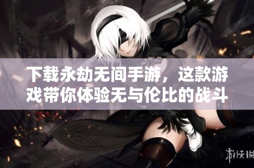 下载永劫无间手游，这款游戏带你体验无与伦比的战斗乐趣