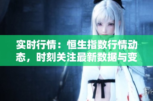实时行情：恒生指数行情动态，时刻关注最新数据与变化
