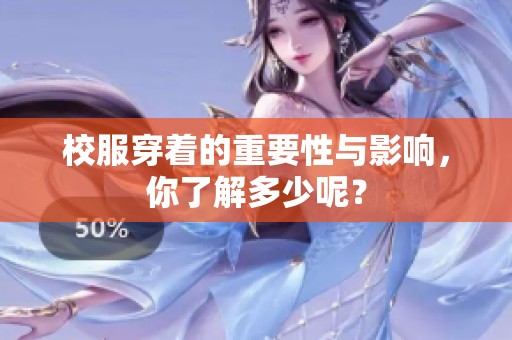 校服穿着的重要性与影响，你了解多少呢？