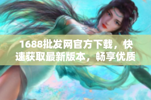 1688批发网官方下载，快速获取最新版本，畅享优质批发购物体验