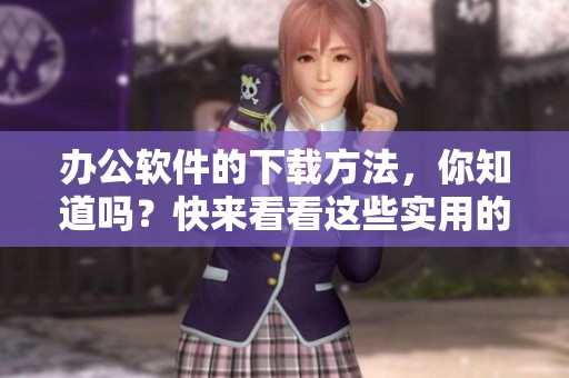 办公软件的下载方法，你知道吗？快来看看这些实用的办公软件下载吧！