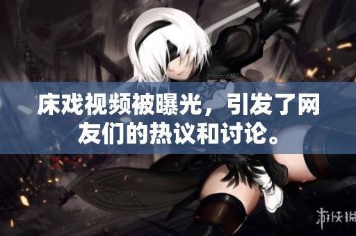 床戏视频被曝光，引发了网友们的热议和讨论。