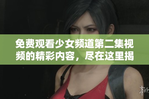 免费观看少女频道第二集视频的精彩内容，尽在这里揭晓给你！